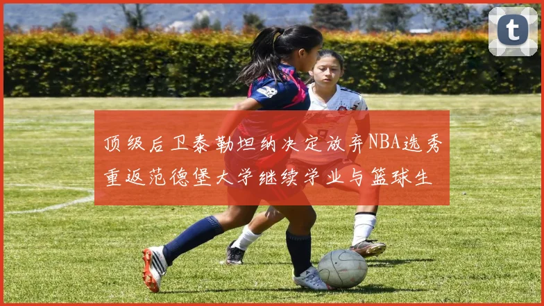顶级后卫泰勒坦纳决定放弃NBA选秀重返范德堡大学继续学业与篮球生涯