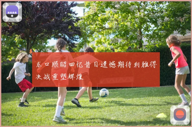 东口顺昭回忆昔日遗憾期待利雅得决战重塑辉煌