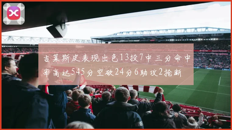 吉莱斯皮表现出色13投7中三分命中率高达545分空砍24分6助攻2抢断