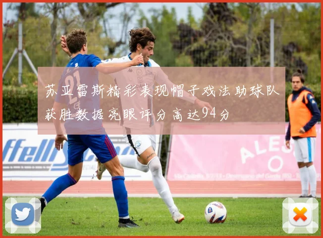 苏亚雷斯精彩表现帽子戏法助球队获胜数据亮眼评分高达94分