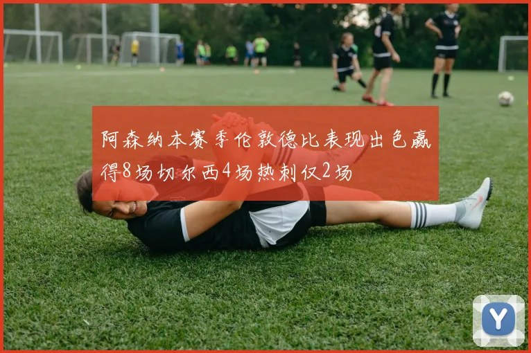 阿森纳本赛季伦敦德比表现出色赢得8场切尔西4场热刺仅2场