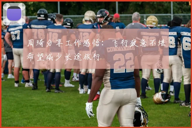 周琦分享工作感悟：飞行疲惫不堪希望减少长途旅行
