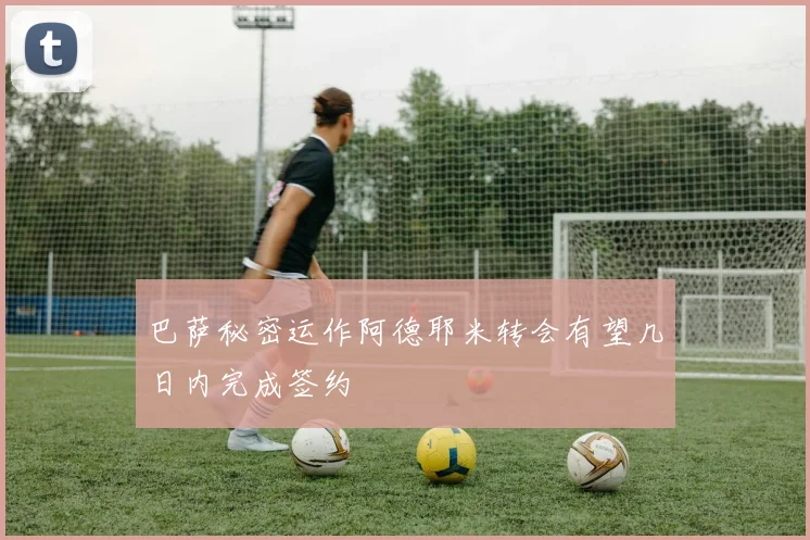 巴萨秘密运作阿德耶米转会有望几日内完成签约
