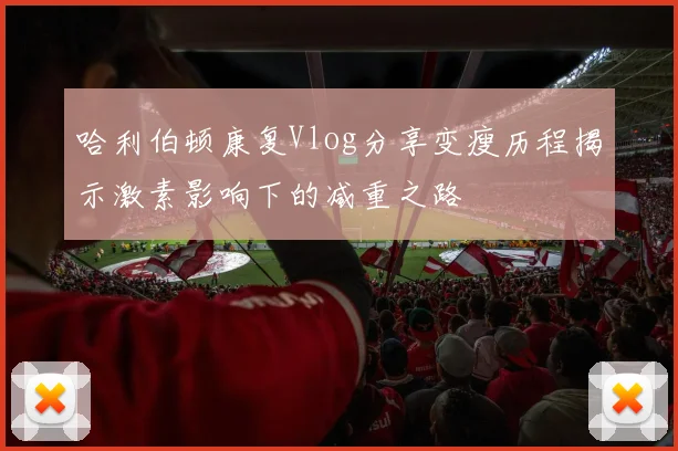 哈利伯顿康复Vlog分享变瘦历程揭示激素影响下的减重之路